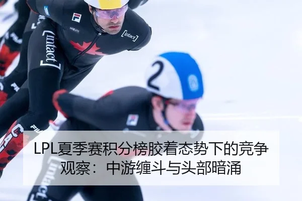LPL夏季赛积分榜胶着态势下的竞争观察：中游缠斗与头部暗涌